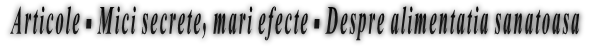 Articole - Mici secrete, mari efecte - Despre alimentatia sanatoasa Articole - Mici secrete, mari efecte - Despre alimentatia sanatoasa