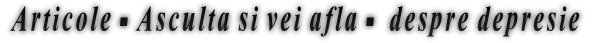 Articole - Asculta si vei afla - despre depresie Articole - Asculta si vei afla - despre depresie